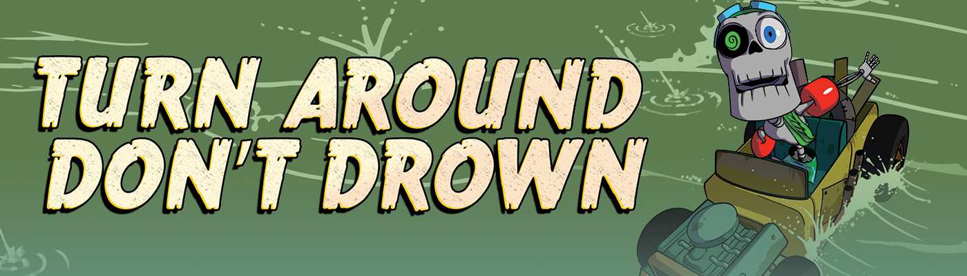 Turn Around, Don’t Drown! Turn Around, Don't Drown!